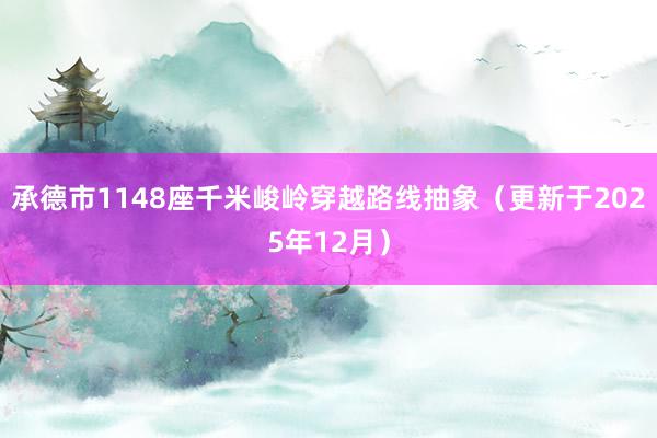 承德市1148座千米峻岭穿越路线抽象(更新于2025年12月)