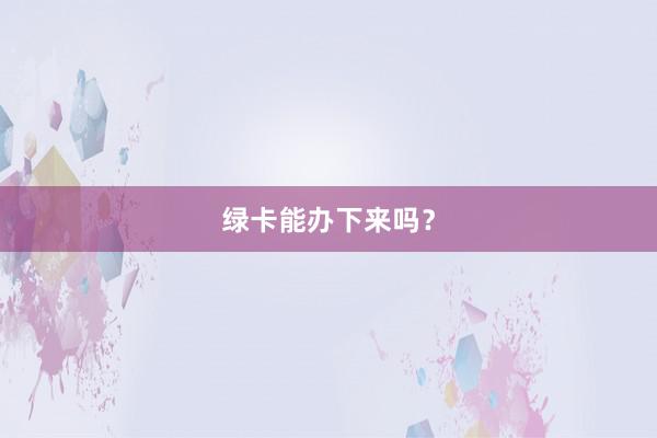 绿卡能办下来吗?